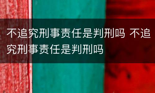 不追究刑事责任是判刑吗 不追究刑事责任是判刑吗