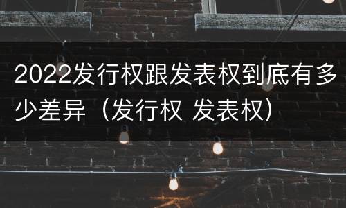 2022发行权跟发表权到底有多少差异（发行权 发表权）
