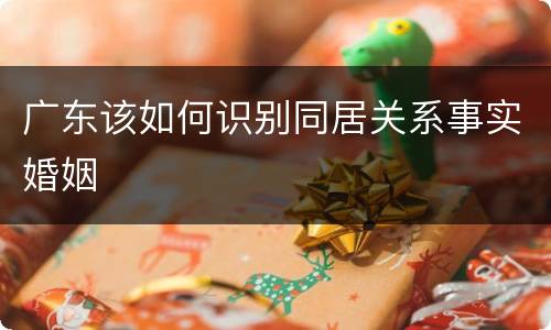广东该如何识别同居关系事实婚姻