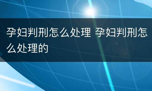 孕妇判刑怎么处理 孕妇判刑怎么处理的