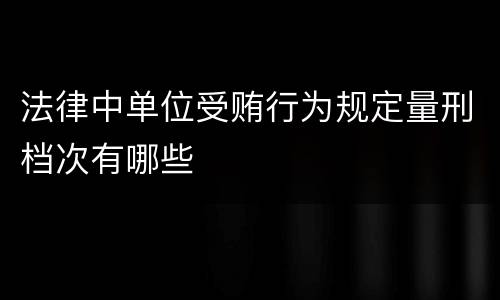 法律中单位受贿行为规定量刑档次有哪些