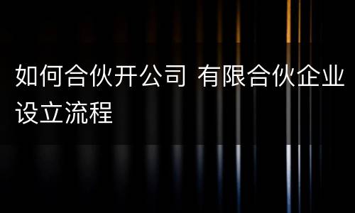 如何合伙开公司 有限合伙企业设立流程