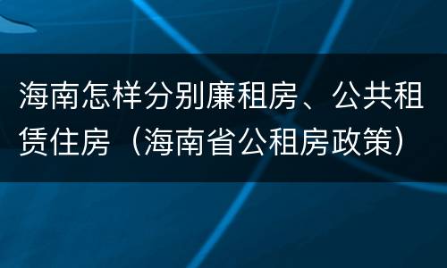 海南怎样分别廉租房、公共租赁住房（海南省公租房政策）