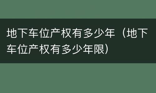 地下车位产权有多少年（地下车位产权有多少年限）