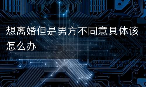 想离婚但是男方不同意具体该怎么办