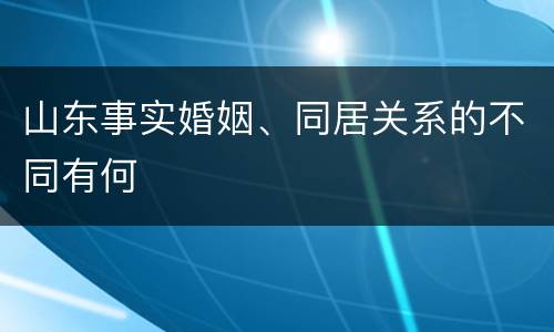 山东事实婚姻、同居关系的不同有何