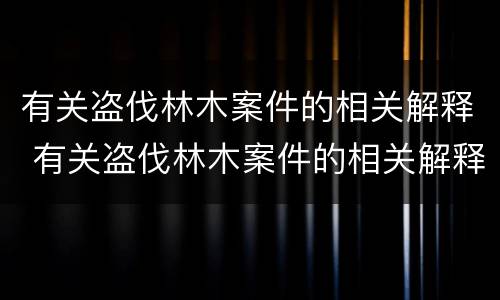 有关盗伐林木案件的相关解释 有关盗伐林木案件的相关解释是