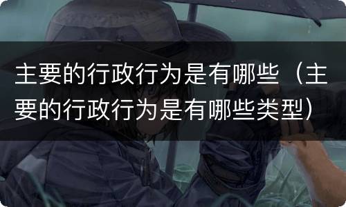 主要的行政行为是有哪些（主要的行政行为是有哪些类型）
