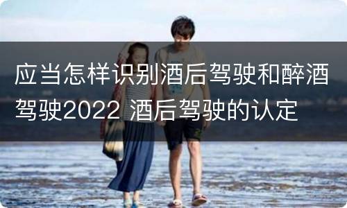 应当怎样识别酒后驾驶和醉酒驾驶2022 酒后驾驶的认定
