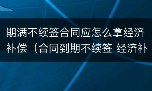 期满不续签合同应怎么拿经济补偿（合同到期不续签 经济补偿需要哪些手续）