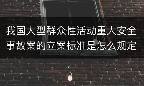 我国大型群众性活动重大安全事故案的立案标准是怎么规定
