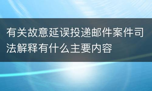 有关故意延误投递邮件案件司法解释有什么主要内容