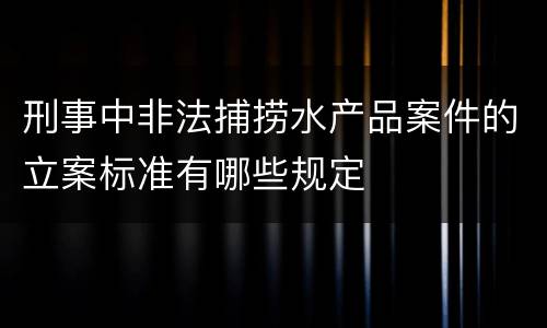 刑事中非法捕捞水产品案件的立案标准有哪些规定