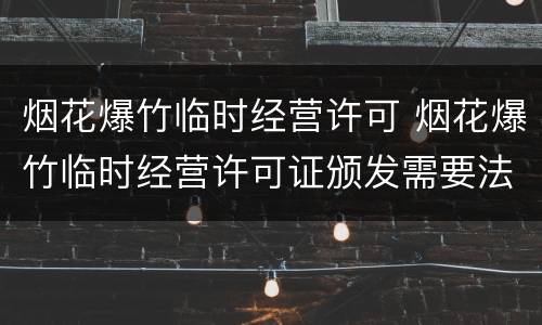 烟花爆竹临时经营许可 烟花爆竹临时经营许可证颁发需要法人签字吗