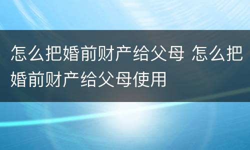 怎么把婚前财产给父母 怎么把婚前财产给父母使用