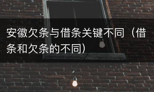 安徽欠条与借条关键不同（借条和欠条的不同）