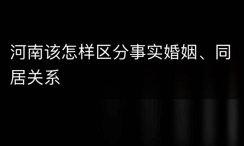 河南该怎样区分事实婚姻、同居关系