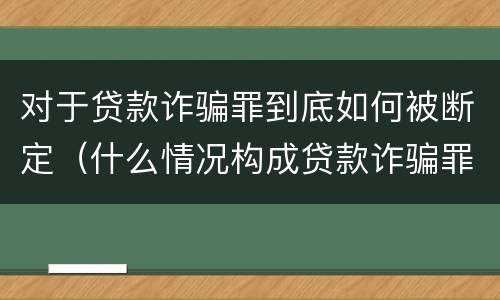 对于贷款诈骗罪到底如何被断定（什么情况构成贷款诈骗罪）