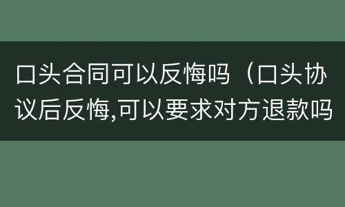 口头合同可以反悔吗（口头协议后反悔,可以要求对方退款吗?）
