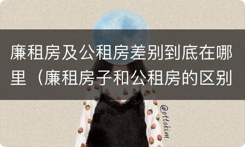 廉租房及公租房差别到底在哪里（廉租房子和公租房的区别）