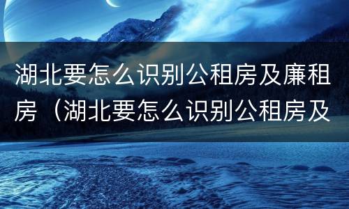 湖北要怎么识别公租房及廉租房（湖北要怎么识别公租房及廉租房名单）