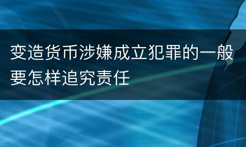 变造货币涉嫌成立犯罪的一般要怎样追究责任