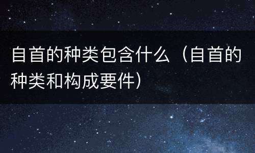 自首的种类包含什么（自首的种类和构成要件）