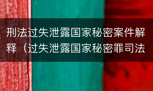 刑法过失泄露国家秘密案件解释（过失泄露国家秘密罪司法解释）