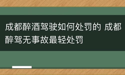 成都醉酒驾驶如何处罚的 成都醉驾无事故最轻处罚