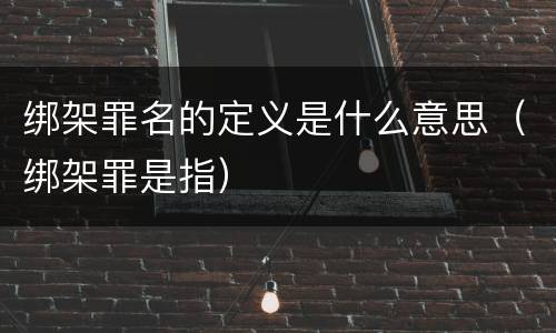 绑架罪名的定义是什么意思（绑架罪是指）