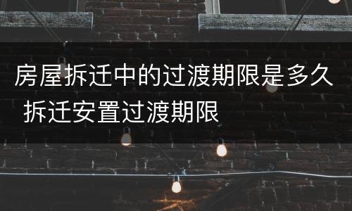 房屋拆迁中的过渡期限是多久 拆迁安置过渡期限