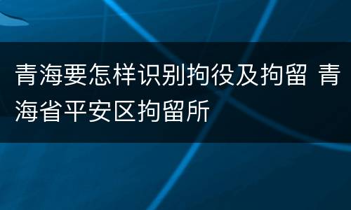青海要怎样识别拘役及拘留 青海省平安区拘留所