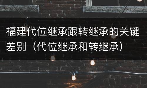 福建代位继承跟转继承的关键差别（代位继承和转继承）