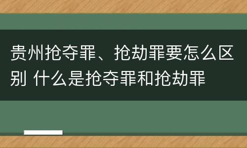 贵州抢夺罪、抢劫罪要怎么区别 什么是抢夺罪和抢劫罪