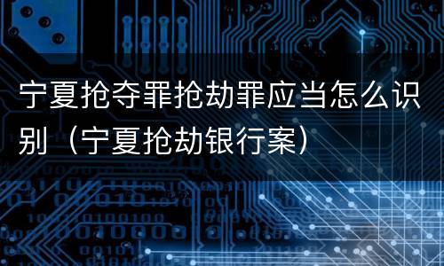 宁夏抢夺罪抢劫罪应当怎么识别（宁夏抢劫银行案）