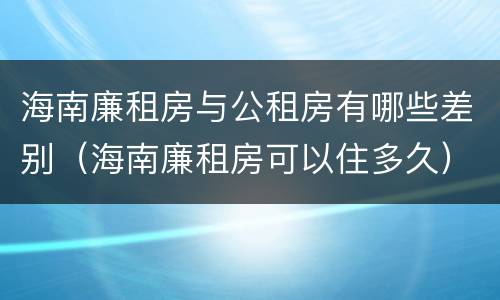 海南廉租房与公租房有哪些差别（海南廉租房可以住多久）