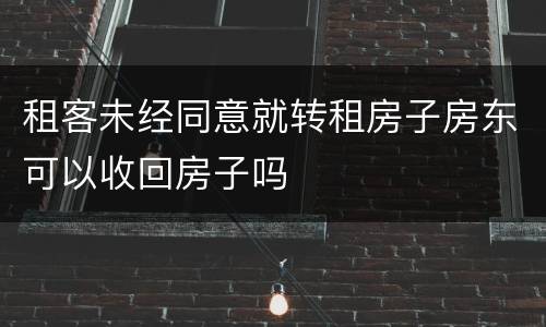 租客未经同意就转租房子房东可以收回房子吗