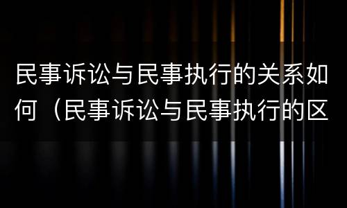 民事诉讼与民事执行的关系如何（民事诉讼与民事执行的区别）