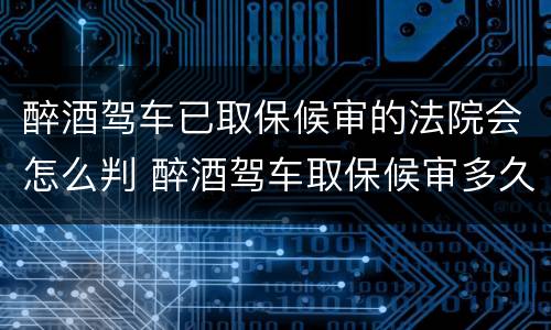 醉酒驾车已取保候审的法院会怎么判 醉酒驾车取保候审多久必须结案