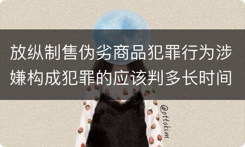 放纵制售伪劣商品犯罪行为涉嫌构成犯罪的应该判多长时间