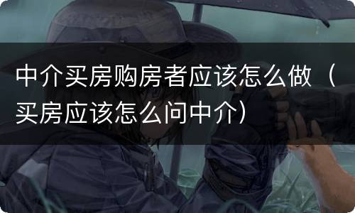 中介买房购房者应该怎么做（买房应该怎么问中介）
