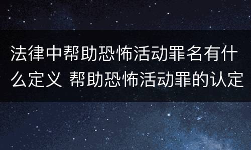 法律中帮助恐怖活动罪名有什么定义 帮助恐怖活动罪的认定