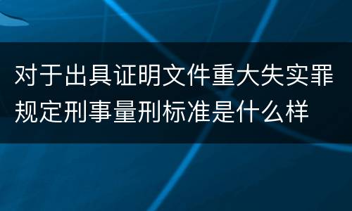 对于出具证明文件重大失实罪规定刑事量刑标准是什么样