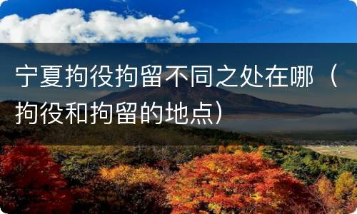 宁夏拘役拘留不同之处在哪（拘役和拘留的地点）