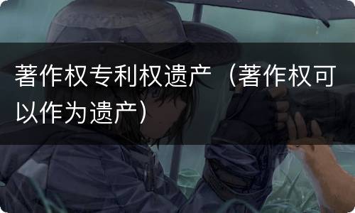 著作权专利权遗产（著作权可以作为遗产）