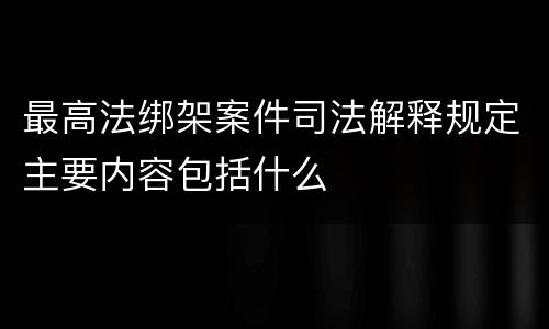 最高法绑架案件司法解释规定主要内容包括什么