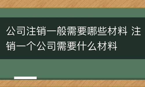 公司注销一般需要哪些材料 注销一个公司需要什么材料