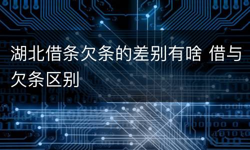 湖北借条欠条的差别有啥 借与欠条区别