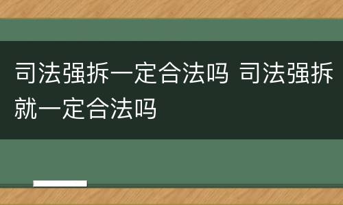 司法强拆一定合法吗 司法强拆就一定合法吗