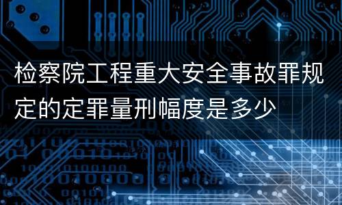 检察院工程重大安全事故罪规定的定罪量刑幅度是多少